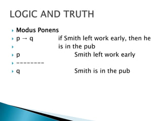 Modus Ponensp -> q             if Smith left work early, then he   			is in the pub p				Smith left work early--------q				Smith is in the pubLOGIC AND TRUTH