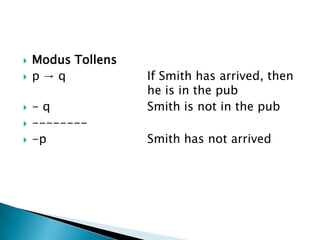 Modus Tollensp -> q			If Smith has arrived, then 				he is in the pub - q				Smith is not in the pub---------p				Smith has not arrived