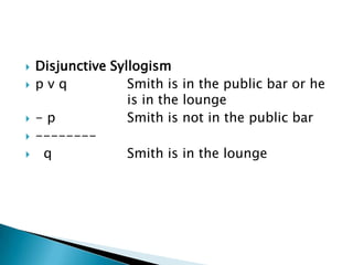 Disjunctive Syllogismp v q		Smith is in the public bar or he 			is in the lounge- p			Smith is not in the public bar--------  q			Smith is in the lounge