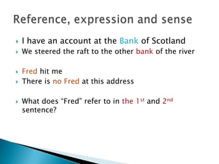 I have an account at the Bank of ScotlandWe steered the raft to the other bank of the riverFred hit meThere is no Fred at this addressWhat does “Fred” refer to in the 1stand 2ndsentence?Reference, expression and sense