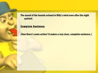 The sound of the hounds echoed in Billy’s mind even after the night
quieted.
Complete Sentence
(Now there’s some action! It makes a very clear, complete sentence.)
 