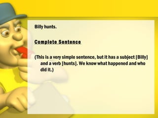 Billy hunts.
Complete Sentence
(This is a very simple sentence, but it has a subject [Billy]
and a verb [hunts]. We know what happened and who
did it.)
 