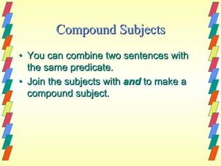 Compound Subjects
• You can combine two sentences with
  the same predicate.
• Join the subjects with and to make a
  compound subject.
 