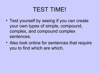 TEST TIME!
• Test yourself by seeing if you can create
  your own types of simple, compound,
  complex, and compound complex
  sentences.
• Also look online for sentences that require
  you to find which are which.
 