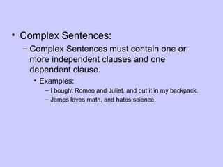 • Complex Sentences:
  – Complex Sentences must contain one or
    more independent clauses and one
    dependent clause.
    • Examples:
       – I bought Romeo and Juliet, and put it in my backpack.
       – James loves math, and hates science.
 