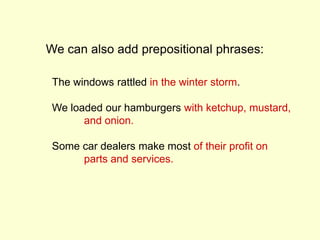 We can also add prepositional phrases:
The windows rattled in the winter storm.
We loaded our hamburgers with ketchup, mustard,
and onion.
Some car dealers make most of their profit on
parts and services.
 