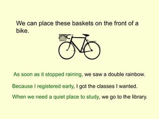 We can place these baskets on the front of a
bike.
As soon as it stopped raining, we saw a double rainbow.
When we need a quiet place to study, we go to the library.
Because I registered early, I got the classes I wanted.
 