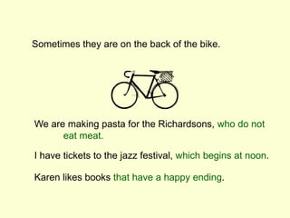 Sometimes they are on the back of the bike.
Karen likes books that have a happy ending.
We are making pasta for the Richardsons, who do not
eat meat.
I have tickets to the jazz festival, which begins at noon.
 