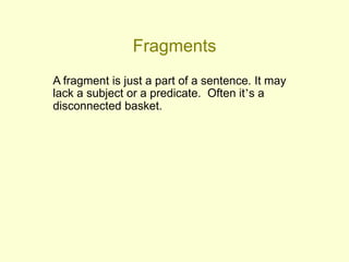 Fragments
A fragment is just a part of a sentence. It may
lack a subject or a predicate. Often it’s a
disconnected basket.
 
