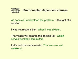 As soon as I understood the problem. I thought of a
solution.
I was not responsible. When I was sixteen.
The village will enlarge the parking lot. Which
serves weekday commuters.
Let’s rent the same movie. That we saw last
weekend.
Disconnected dependent clauses
 
