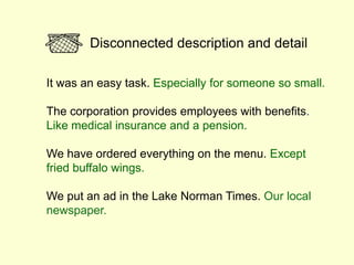 Disconnected description and detail
It was an easy task. Especially for someone so small.
The corporation provides employees with benefits.
Like medical insurance and a pension.
We have ordered everything on the menu. Except
fried buffalo wings.
We put an ad in the Lake Norman Times. Our local
newspaper.
 