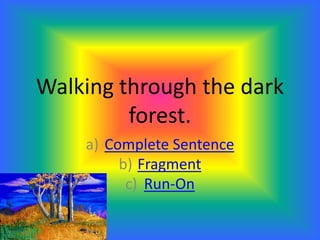 Walking through the dark
forest.
a) Complete Sentence
b) Fragment
c) Run-On
 