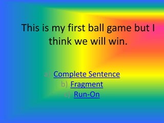 This is my first ball game but I
think we will win.
a) Complete Sentence
b) Fragment
c) Run-On
 