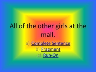 All of the other girls at the
mall.
a) Complete Sentence
b) Fragment
c) Run-On
 
