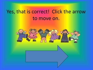 Yes, that is correct! Click the arrow
to move on.
 