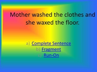 Mother washed the clothes and
she waxed the floor.
a) Complete Sentence
b) Fragment
c) Run-On
 