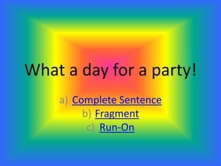 What a day for a party!
a) Complete Sentence
b) Fragment
c) Run-On
 