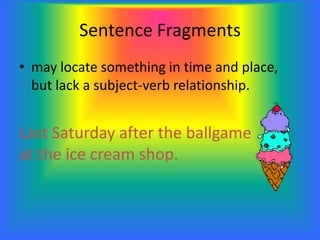 Sentence Fragments
• may locate something in time and place,
but lack a subject-verb relationship.
Last Saturday after the ballgame
at the ice cream shop.
 