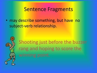 Sentence Fragments
• may describe something, but have no
subject-verb relationship.
Shooting just before the buzzer
rang and hoping to score the
winning point.
 