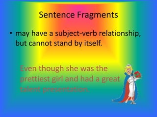 Sentence Fragments
• may have a subject-verb relationship,
but cannot stand by itself.
Even though she was the
prettiest girl and had a great
talent presentation.
 