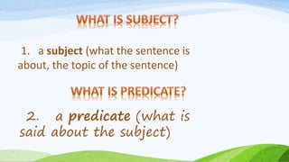 1. a subject (what the sentence is
about, the topic of the sentence)
2. a predicate (what is
said about the subject)
 