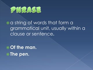  a string of words that form a
grammatical unit, usually within a
clause or sentence.
 Of the man.
 The pen.
 