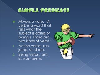  Always a verb. (A
verb is a word that
tells what the
subject is doing or
being.) There are
two kinds of verbs:
1. Action verbs: run,
jump, sit, sleep.
2. Being verbs: am,
is, was, seem.
 