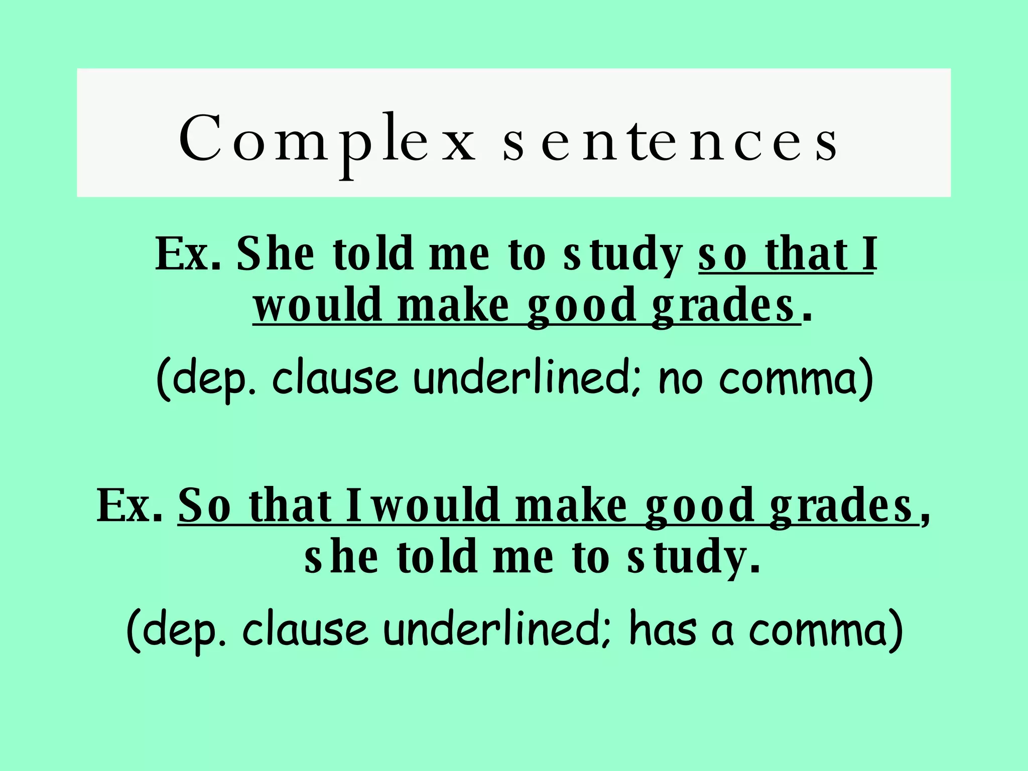 Complex sentences Ex. She told me to study  so that I would make good grades . (dep. clause underlined; no comma) Ex.  So that I would make good grades , she told me to study. (dep. clause underlined; has a comma) 