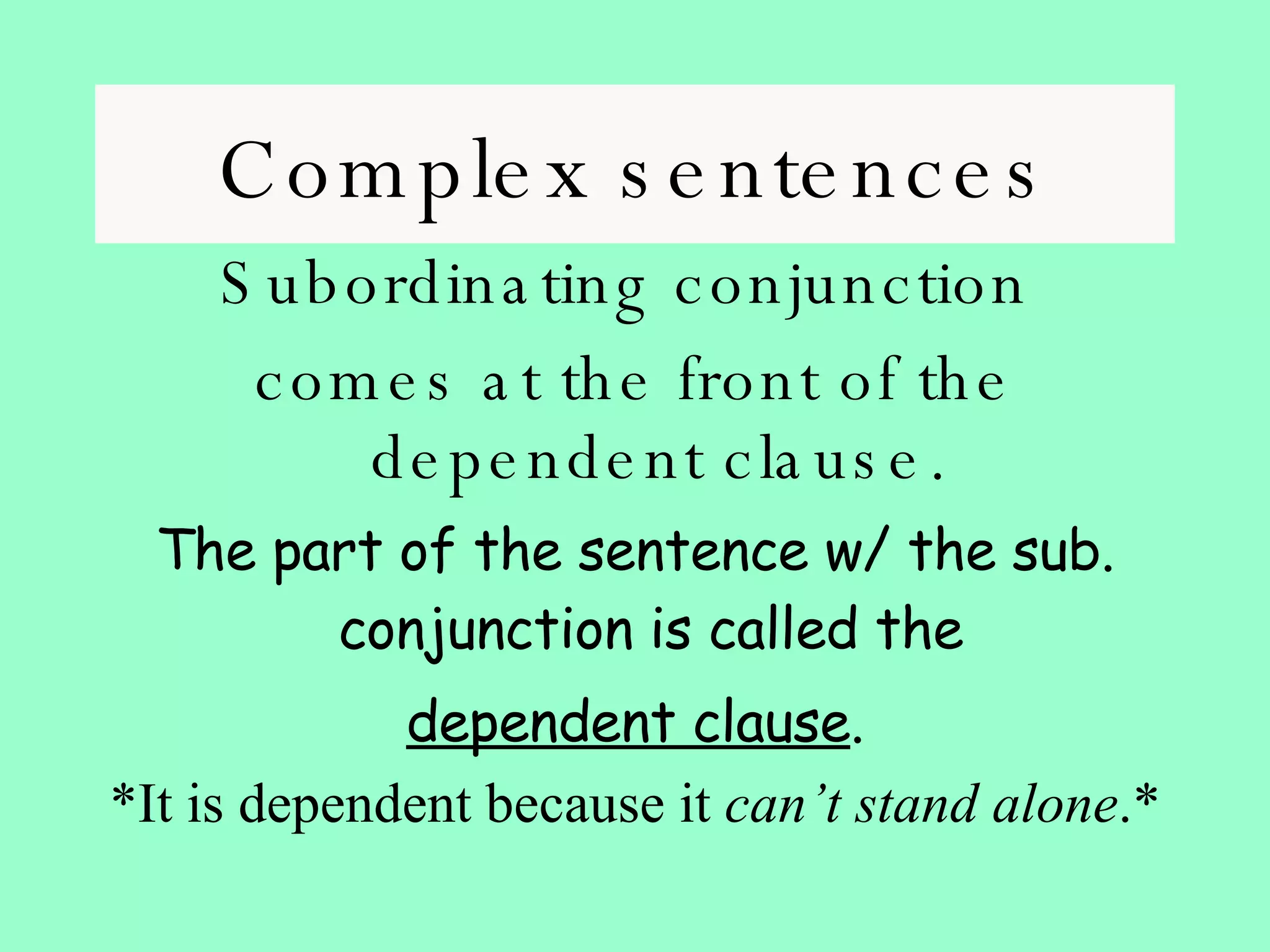 Complex sentences Subordinating conjunction  comes at the front of the dependent clause. The part of the sentence w/ the sub. conjunction is called the  dependent clause . *It is dependent because it  can’t stand alone .* 
