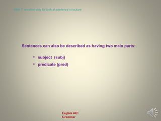 Sentences can also be described as having two main parts:
• subject (subj)
• predicate (pred)
slide 7: another way to look at sentence structure
English 402:
Grammar
 