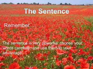 Remember….


The sentence is very powerful: choose your
words carefully, and use them to your
advantage.
 