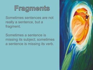 Sometimes sentences are not
really a sentence, but a
fragment.

Sometimes a sentence is
missing its subject; sometimes
a sentence is missing its verb.
 