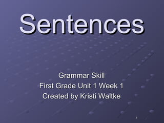 11
SentencesSentences
Grammar SkillGrammar Skill
First Grade Unit 1 Week 1First Grade Unit 1 Week 1
Created by Kristi WaltkeCreated by Kristi Waltke
 