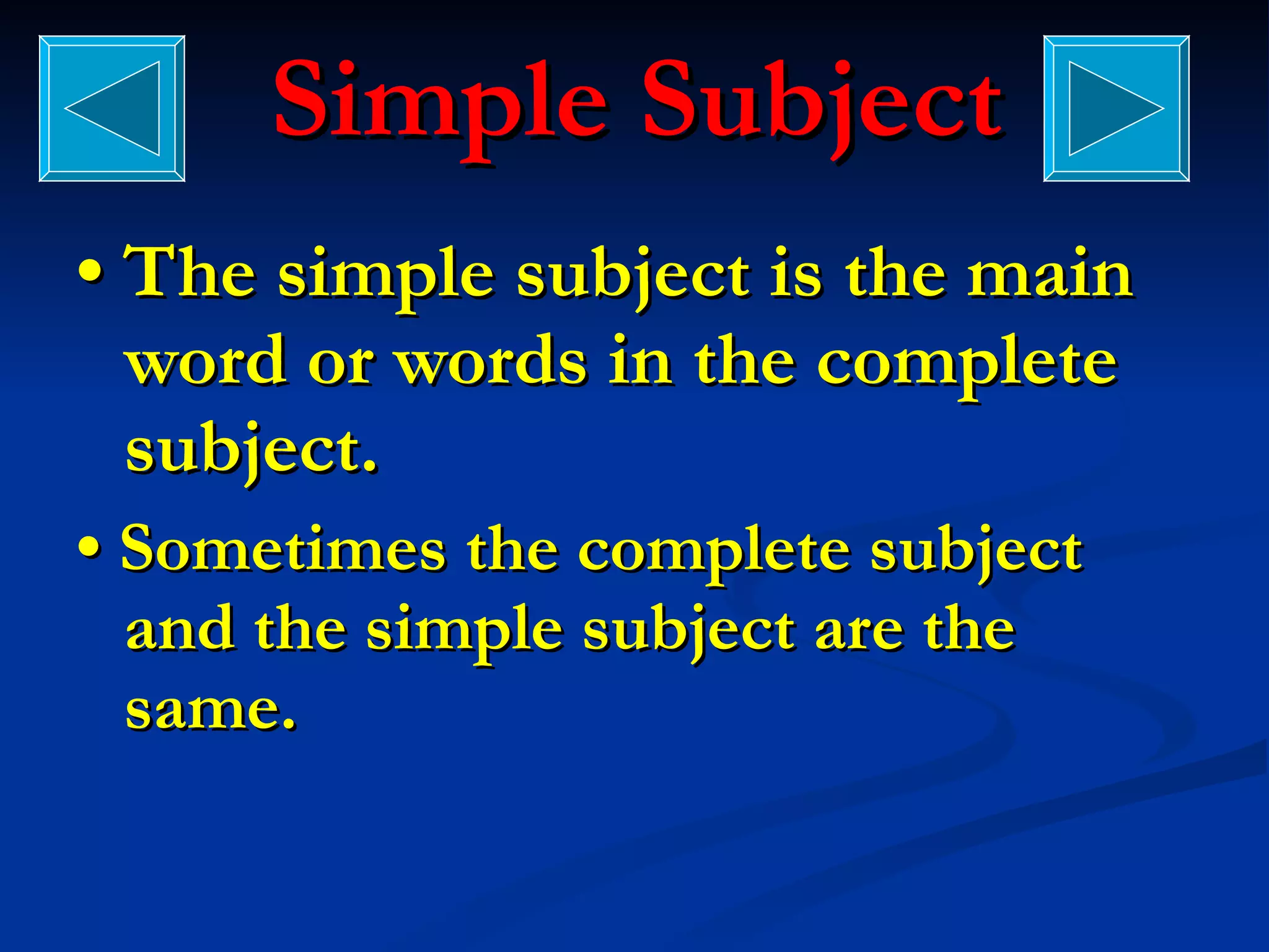 Simple Subject •  The simple subject is the main word or words in the complete subject. •  Sometimes the complete subject and the simple subject are the same. 