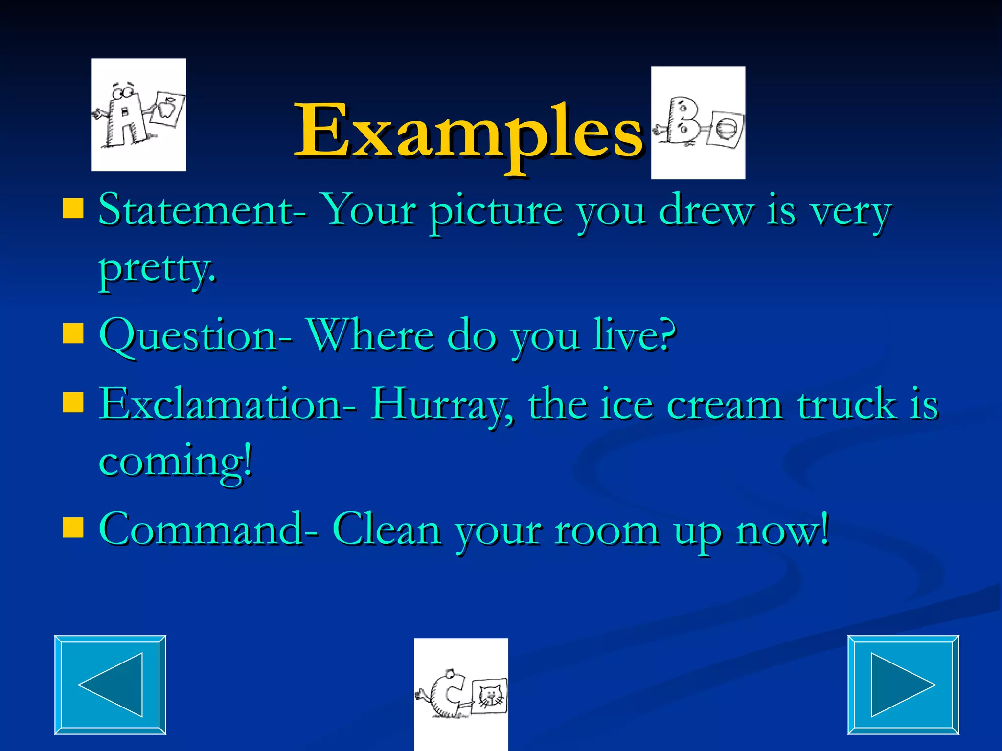 Examples Statement- Your picture you drew is very pretty. Question- Where do you live? Exclamation- Hurray, the ice cream truck is coming! Command- Clean your room up now! 