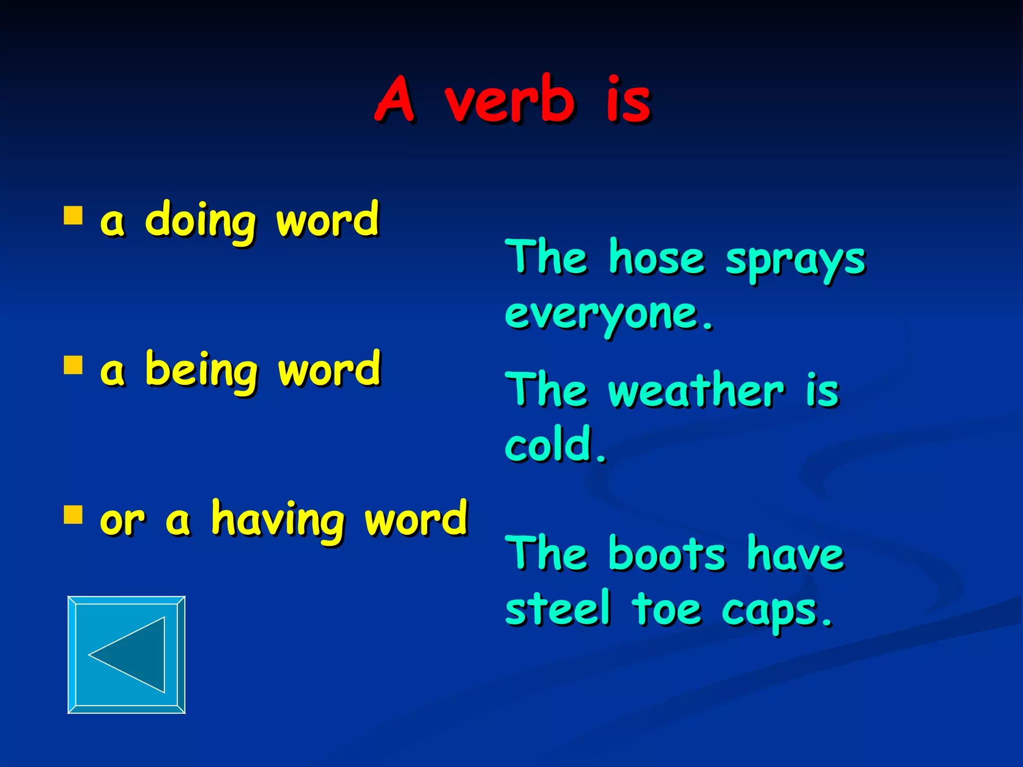 A verb is a doing word  a being word or a having word The hose sprays everyone. The weather is cold. The boots have steel toe caps. 