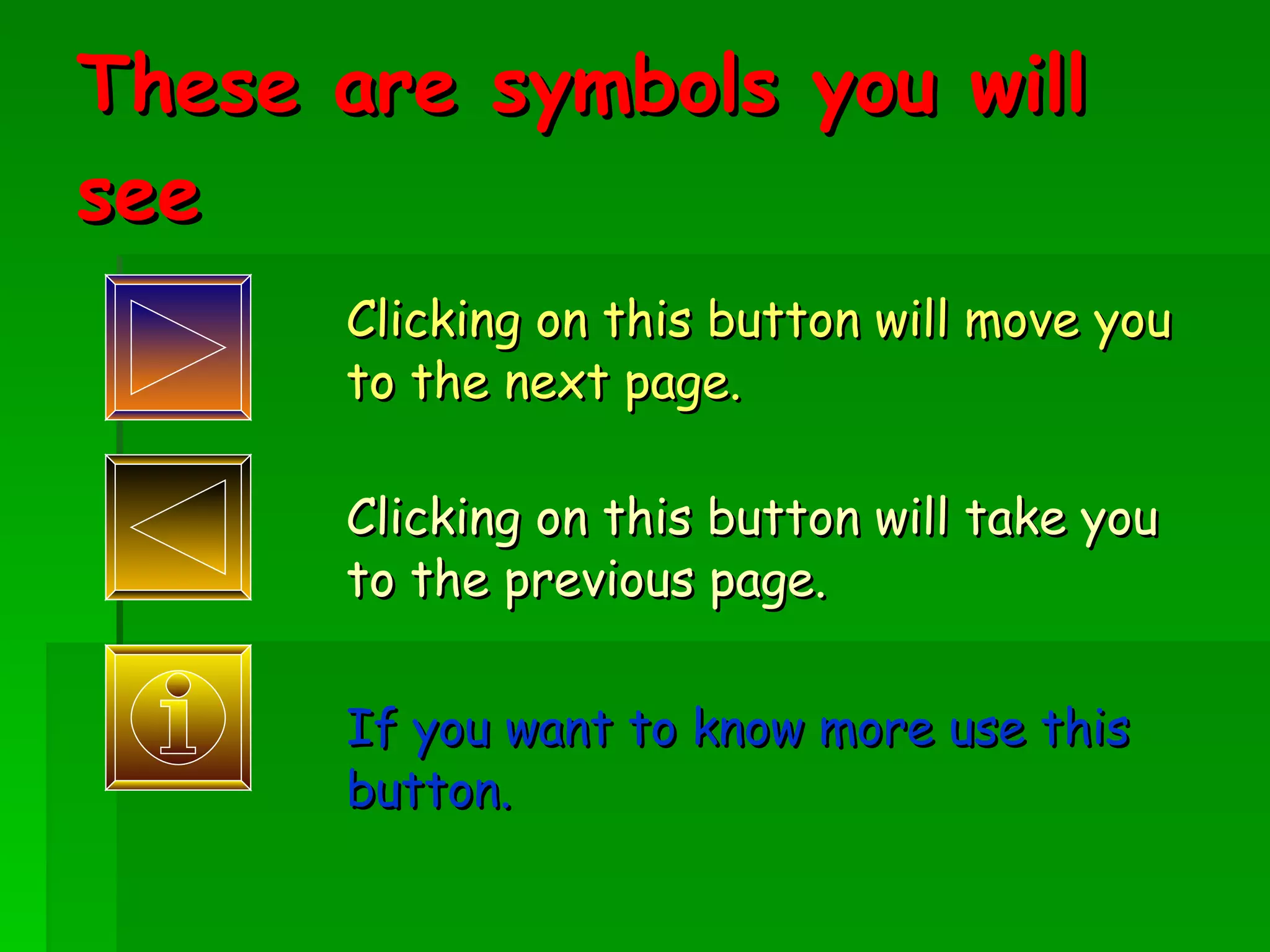 These are symbols you will see Clicking on this button will move you to the next page. Clicking on this button will take you to the previous page. If you want to know more use this button. 
