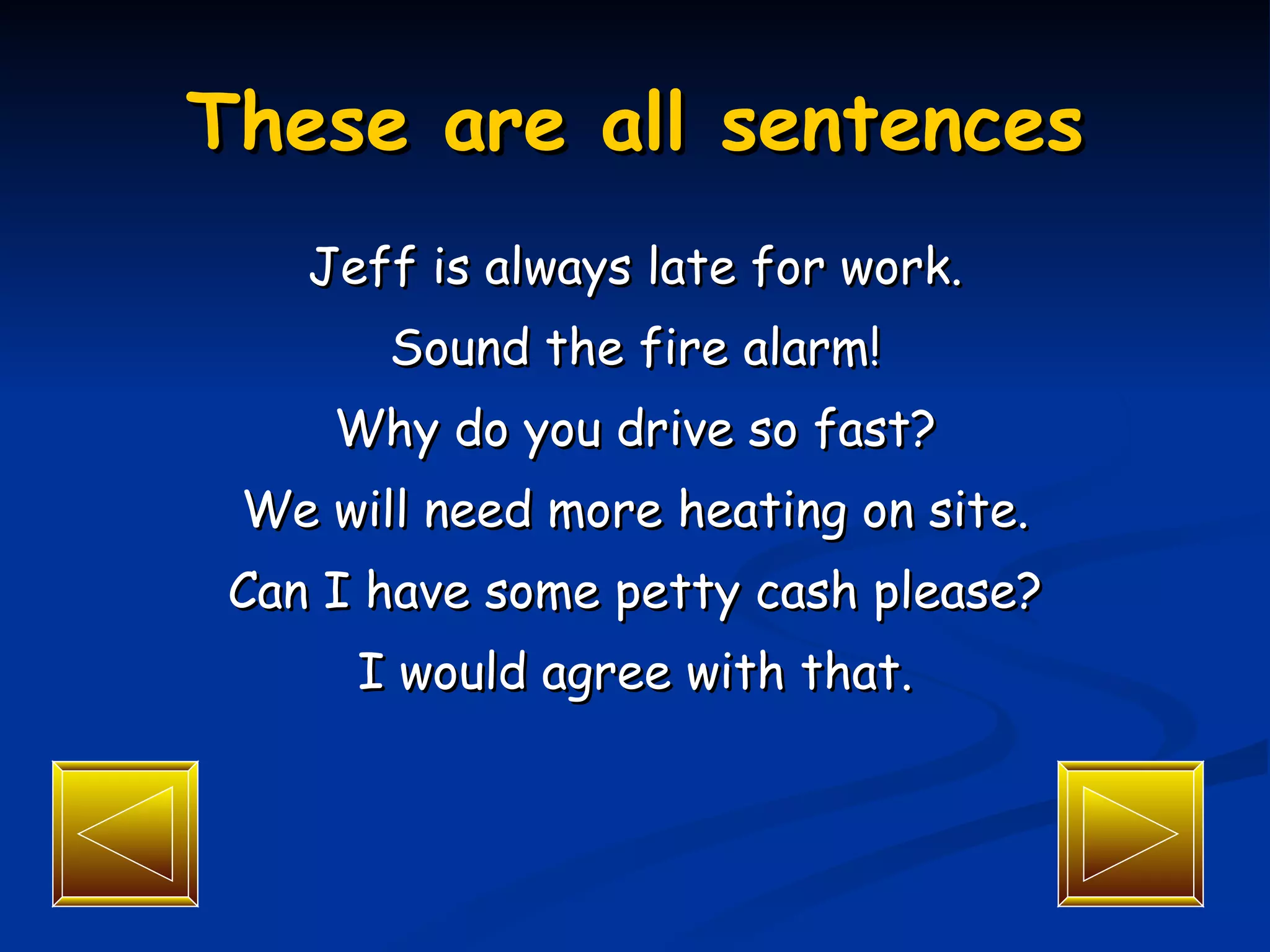 These are all sentences Jeff is always late for work. Sound the fire alarm! Why do you drive so fast? We will need more heating on site. Can I have some petty cash please? I would agree with that. 