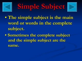 Simple Subject •  The simple subject is the main word or words in the complete subject. •  Sometimes the complete subject and the simple subject are the same. 