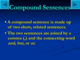 Compound Sentences •  A compound sentence is made up of two short, related sentences. •  The two sentences are joined by a comma (,) and the connecting word  and ,  but,  or  or. 