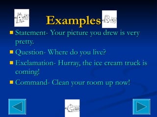 Examples Statement- Your picture you drew is very pretty. Question- Where do you live? Exclamation- Hurray, the ice cream truck is coming! Command- Clean your room up now! 