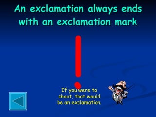 An exclamation always ends with an exclamation mark ! If you were to shout, that would be an exclamation. 