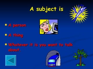 A subject is A person A thing Whatever it is you want to talk about. 