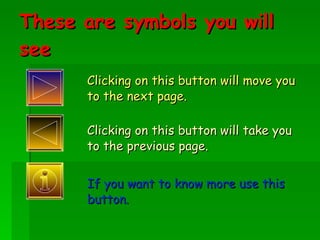 These are symbols you will see Clicking on this button will move you to the next page. Clicking on this button will take you to the previous page. If you want to know more use this button. 