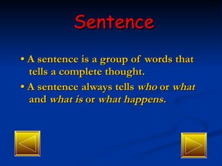Sentence •  A sentence is a group of words that tells a complete thought. •  A sentence always tells  who  or  what  and  what is  or  what happens. 