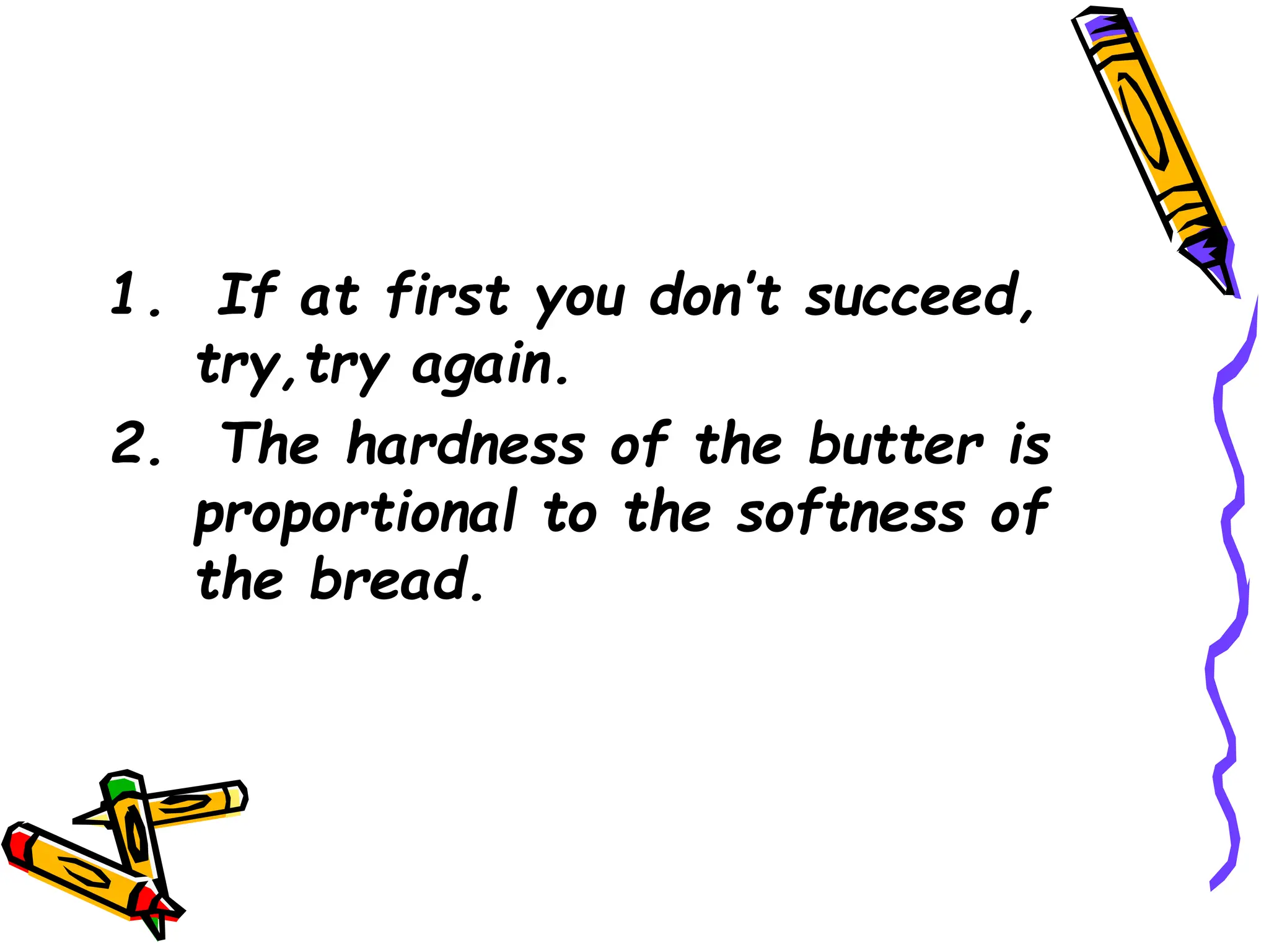 1. If at first you don’t succeed,
try,try again.
2. The hardness of the butter is
proportional to the softness of
the bread.
 