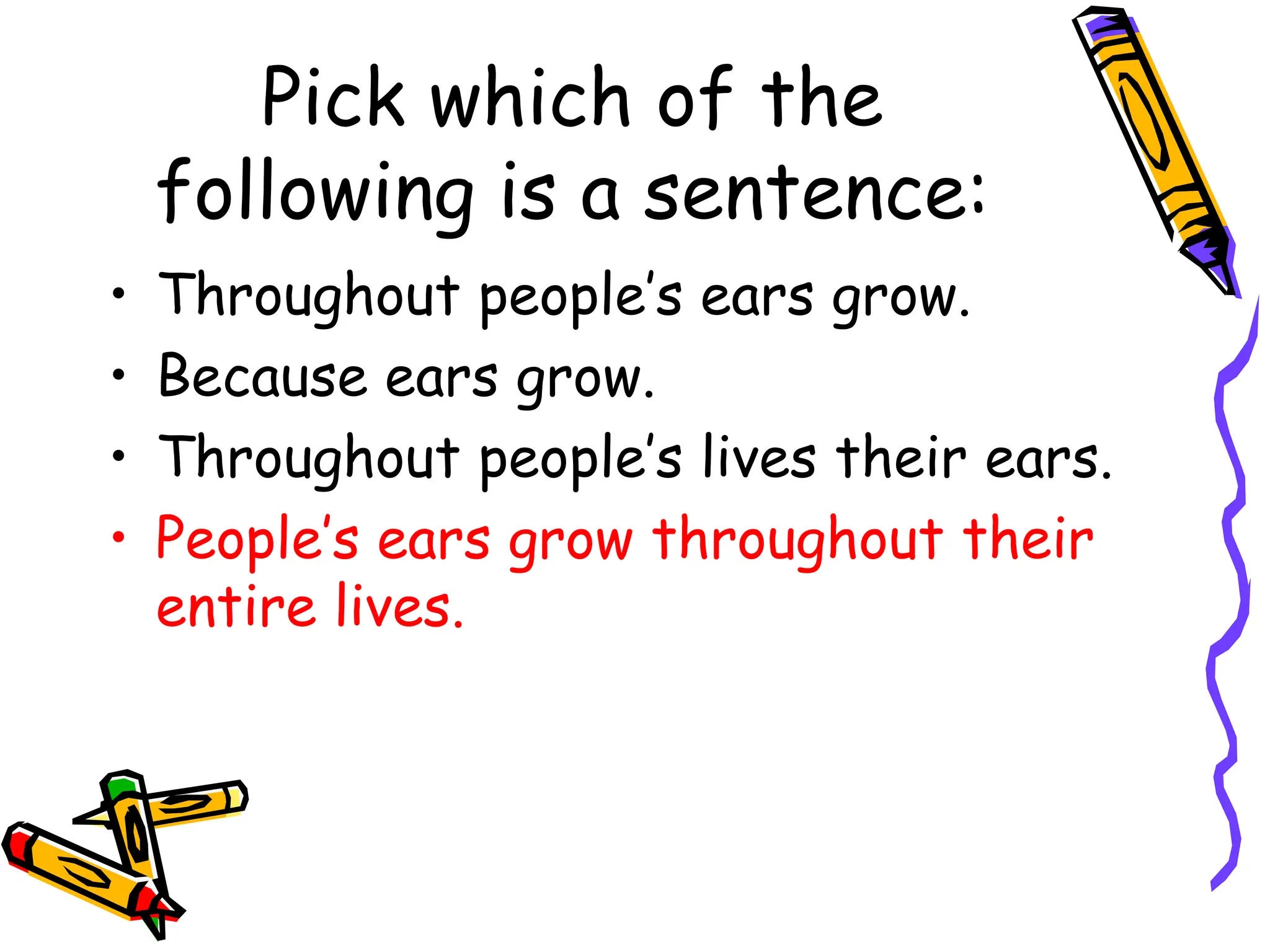 Pick which of the
following is a sentence:
• Throughout people’s ears grow.
• Because ears grow.
• Throughout people’s lives their ears.
• People’s ears grow throughout their
entire lives.
 