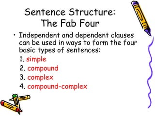 Sentence Structure:
The Fab Four
• Independent and dependent clauses
can be used in ways to form the four
basic types of sentences:
1. simple
2. compound
3. complex
4. compound-complex
 