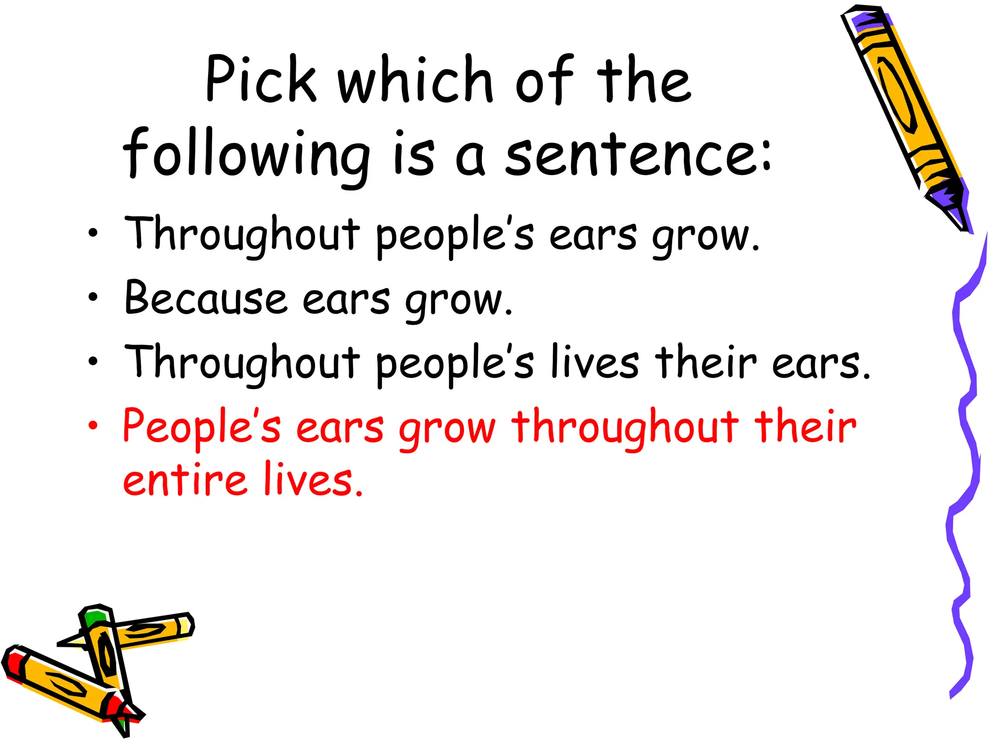 Pick which of the
following is a sentence:
• Throughout people’s ears grow.
• Because ears grow.
• Throughout people’s lives their ears.
• People’s ears grow throughout their
entire lives.
 