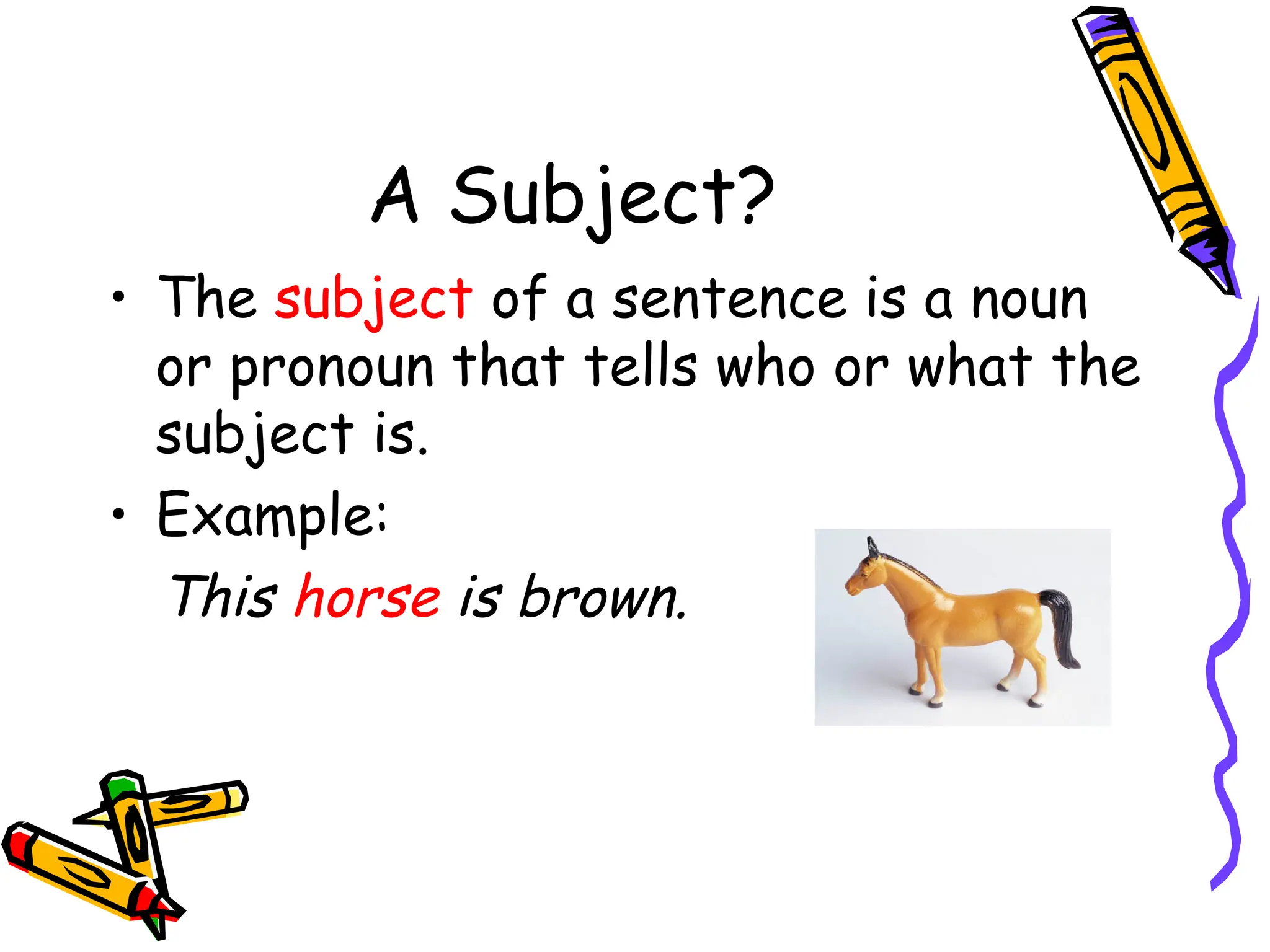 A Subject?
• The subject of a sentence is a noun
or pronoun that tells who or what the
subject is.
• Example:
This horse is brown.
 